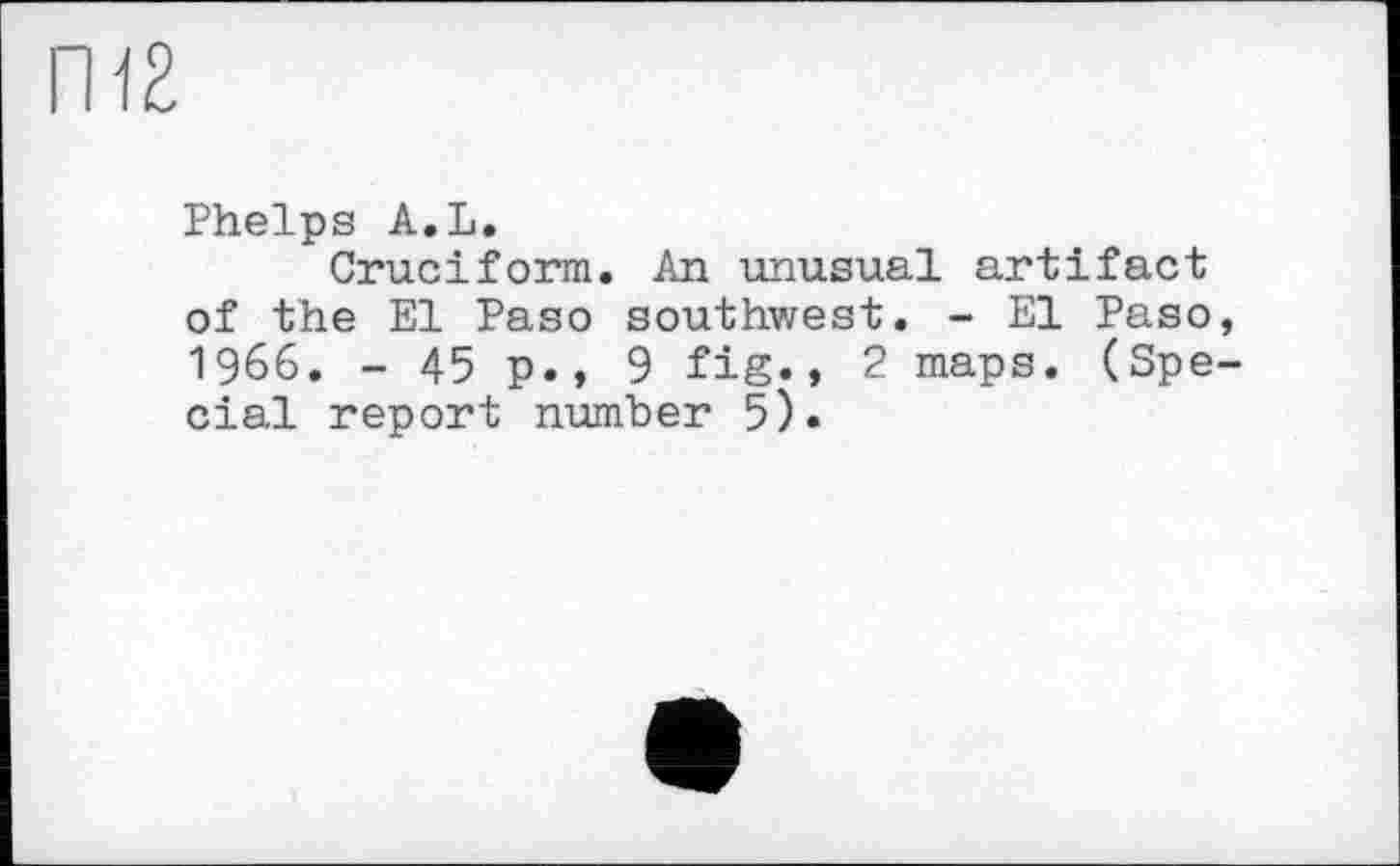 ﻿ГИ2
Phelps A.L.
Cruciform. An unusual artifact of the El Paso southwest. - El Paso, 1966. - 45 p., 9 fig., 2 maps. (Special report number 5).